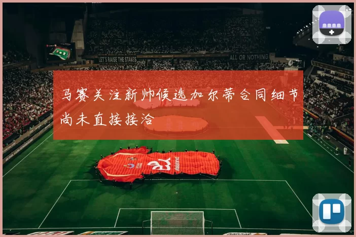 马赛关注新帅候选加尔蒂合同细节尚未直接接洽