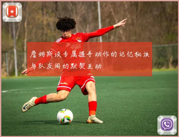 詹姆斯谈专属握手动作的记忆秘诀与队友间的默契互动