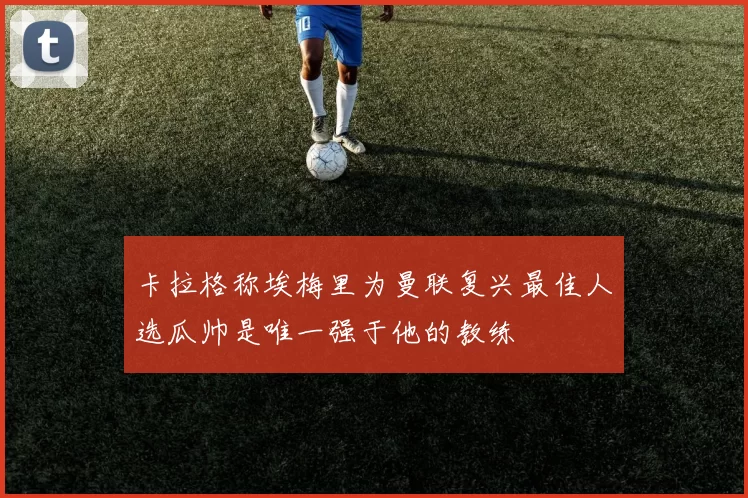 卡拉格称埃梅里为曼联复兴最佳人选瓜帅是唯一强于他的教练
