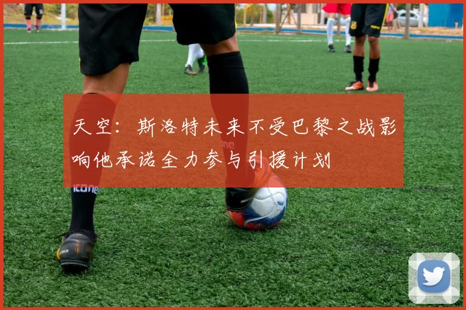 天空：斯洛特未来不受巴黎之战影响他承诺全力参与引援计划