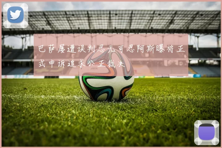 巴萨屡遭误判忍无可忍阿斯曝将正式申诉追求公正裁决