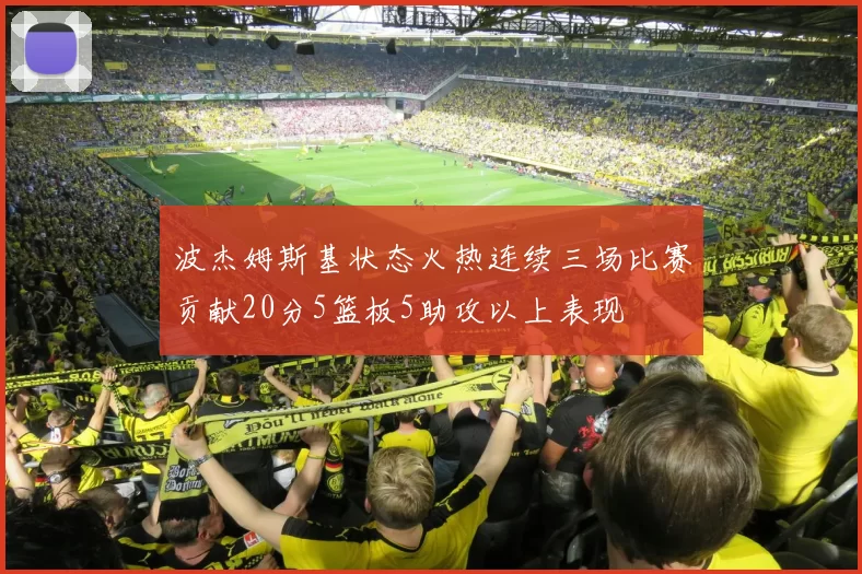 波杰姆斯基状态火热连续三场比赛贡献20分5篮板5助攻以上表现