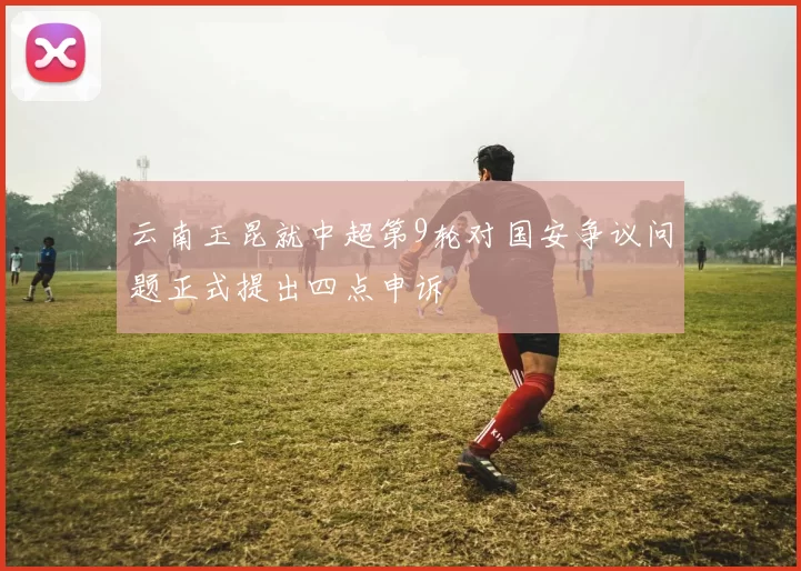 云南玉昆就中超第9轮对国安争议问题正式提出四点申诉