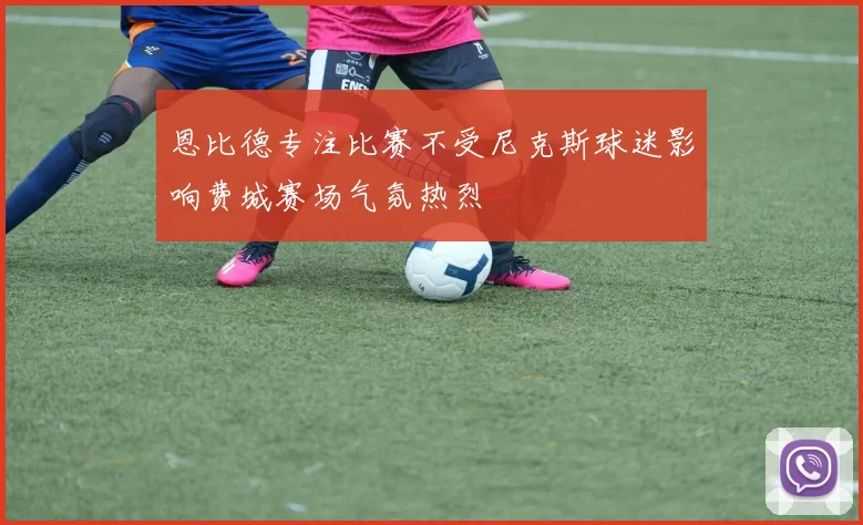 恩比德专注比赛不受尼克斯球迷影响费城赛场气氛热烈