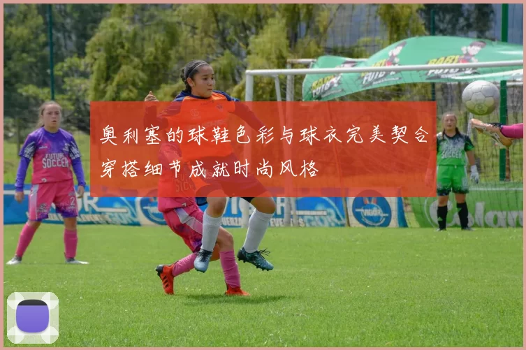 奥利塞的球鞋色彩与球衣完美契合穿搭细节成就时尚风格