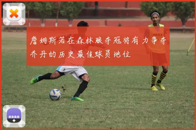 詹姆斯若在森林狼夺冠将有力争夺乔丹的历史最佳球员地位