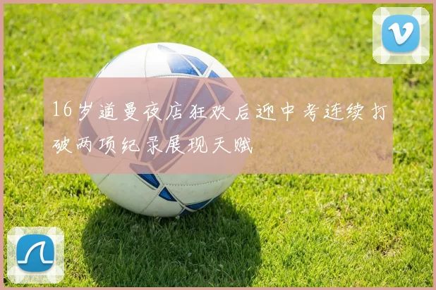 16岁道曼夜店狂欢后迎中考连续打破两项纪录展现天赋