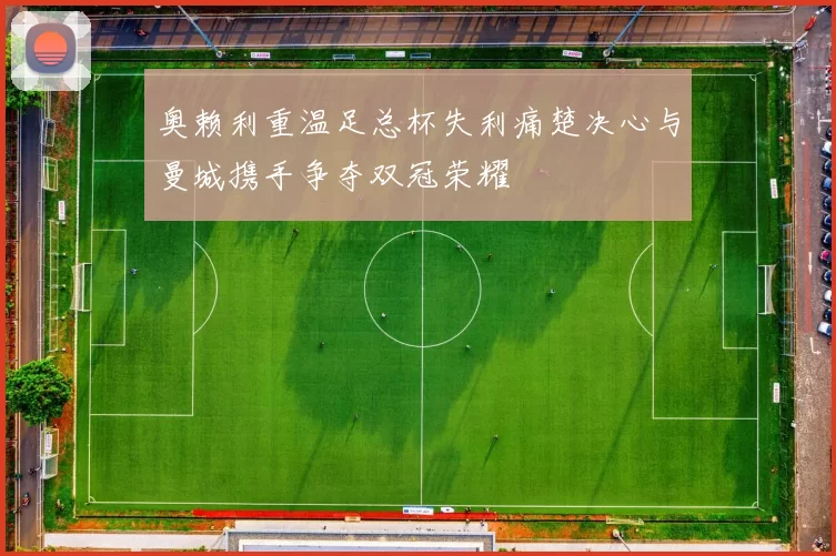 奥赖利重温足总杯失利痛楚决心与曼城携手争夺双冠荣耀