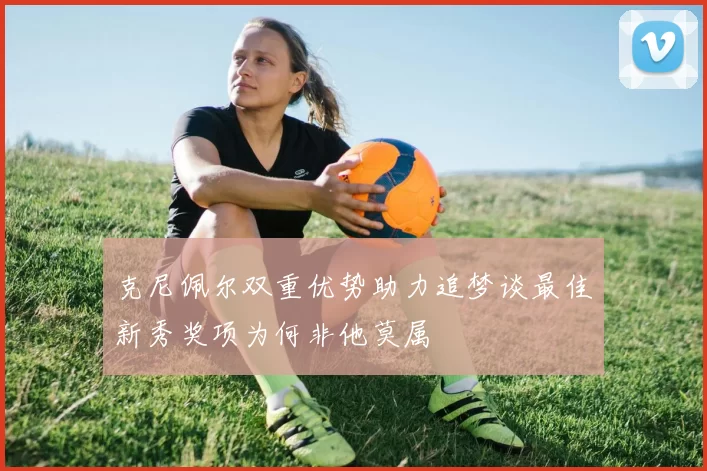 克尼佩尔双重优势助力追梦谈最佳新秀奖项为何非他莫属