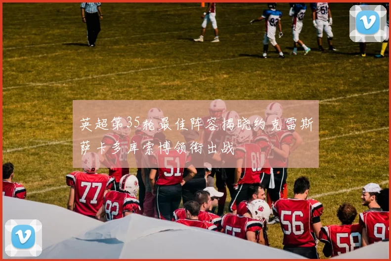 英超第35轮最佳阵容揭晓约克雷斯萨卡多库索博领衔出战