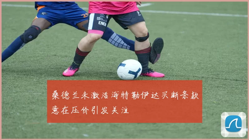 桑德兰未激活海特勒伊达买断条款意在压价引发关注
