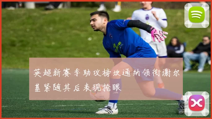 英超新赛季助攻榜坎通纳领衔谢尔基紧随其后表现抢眼