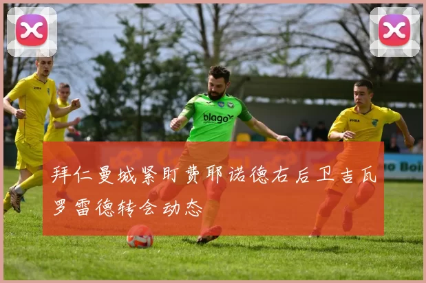 拜仁曼城紧盯费耶诺德右后卫吉瓦罗雷德转会动态