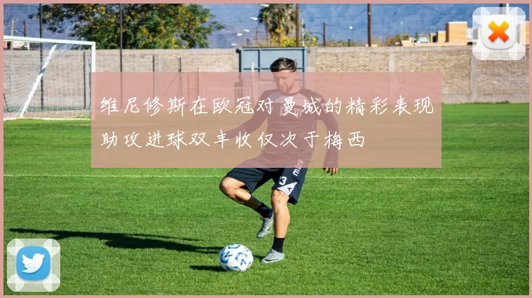 维尼修斯在欧冠对曼城的精彩表现助攻进球双丰收仅次于梅西