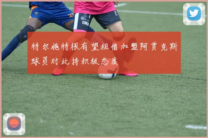特尔施特根有望租借加盟阿贾克斯球员对此持积极态度