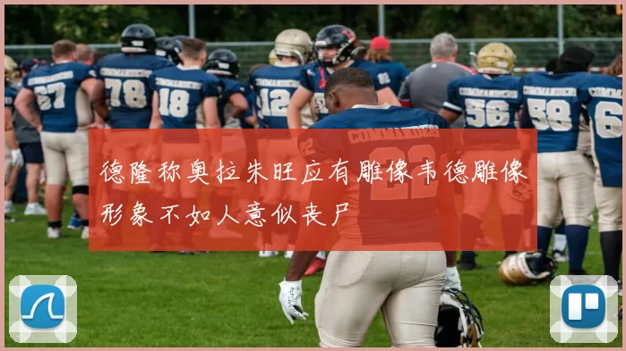 德隆称奥拉朱旺应有雕像韦德雕像形象不如人意似丧尸