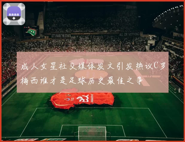 成人女星社交媒体发文引发热议C罗梅西谁才是足球历史最佳之争
