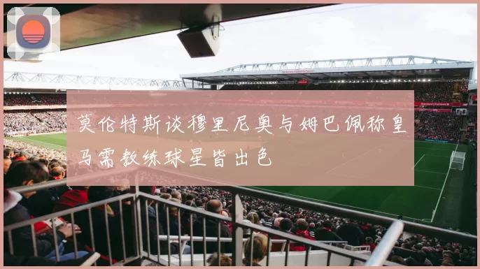 莫伦特斯谈穆里尼奥与姆巴佩称皇马需教练球星皆出色