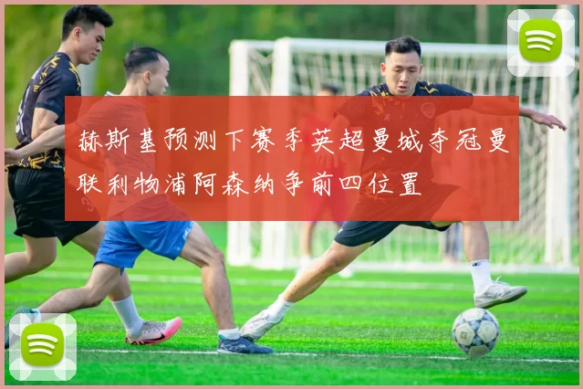 赫斯基预测下赛季英超曼城夺冠曼联利物浦阿森纳争前四位置