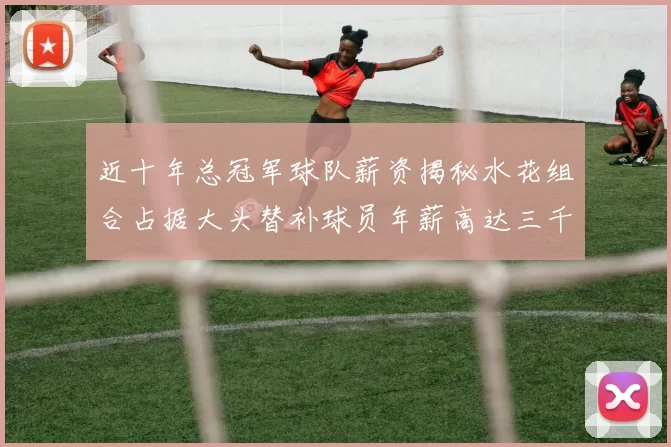 近十年总冠军球队薪资揭秘水花组合占据大头替补球员年薪高达三千万