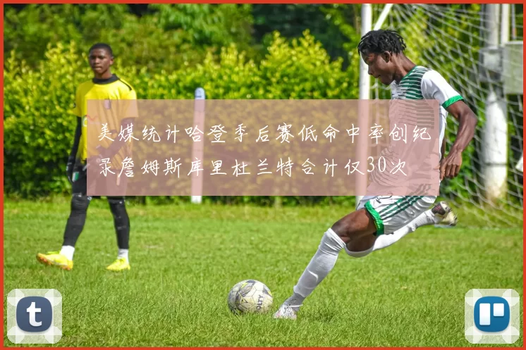 美媒统计哈登季后赛低命中率创纪录詹姆斯库里杜兰特合计仅30次